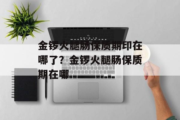 金锣火腿肠保质期印在哪了？金锣火腿肠保质期在哪-第1张图片-