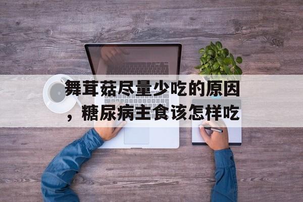舞茸菇尽量少吃的原因，糖尿病主食该怎样吃-第1张图片-