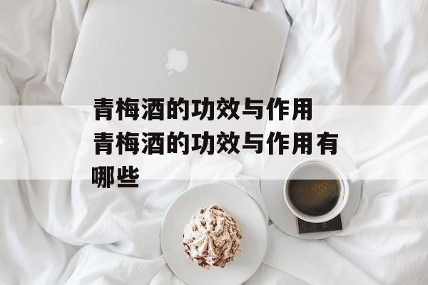 青梅酒的功效与作用 青梅酒的功效与作用有哪些-第1张图片-