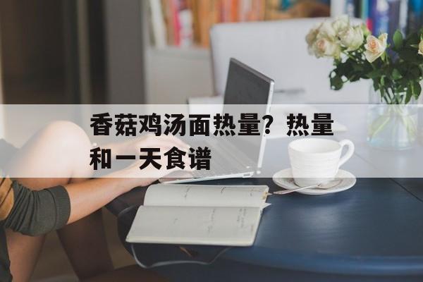 香菇鸡汤面热量？热量和一天食谱-第1张图片-