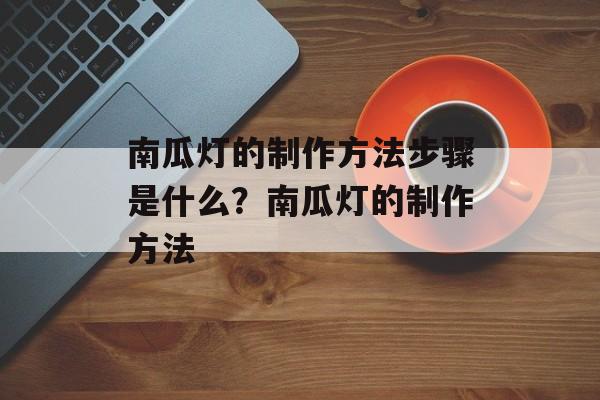 南瓜灯的制作方法步骤是什么？南瓜灯的制作方法-第1张图片-
