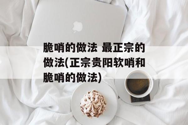 脆哨的做法 最正宗的做法(正宗贵阳软哨和脆哨的做法)-第1张图片-