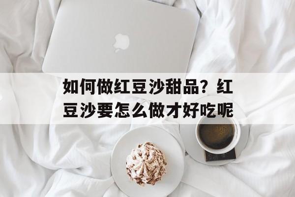 如何做红豆沙甜品？红豆沙要怎么做才好吃呢-第1张图片-