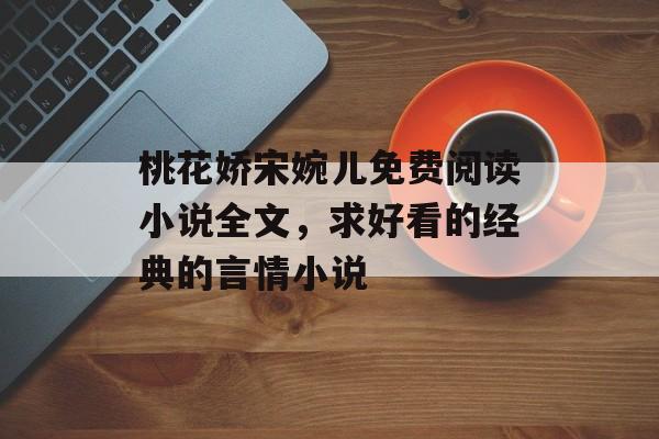 桃花娇宋婉儿免费阅读小说全文，求好看的经典的言情小说-第1张图片-