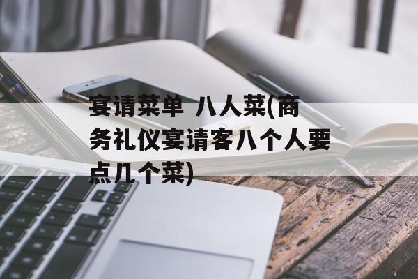 宴请菜单 八人菜(商务礼仪宴请客八个人要点几个菜)-第1张图片-