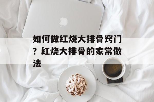 如何做红烧大排骨窍门？红烧大排骨的家常做法-第1张图片-