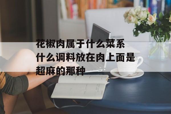 花椒肉属于什么菜系 什么调料放在肉上面是超麻的那种-第1张图片-