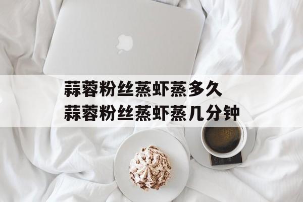 蒜蓉粉丝蒸虾蒸多久 蒜蓉粉丝蒸虾蒸几分钟-第1张图片-