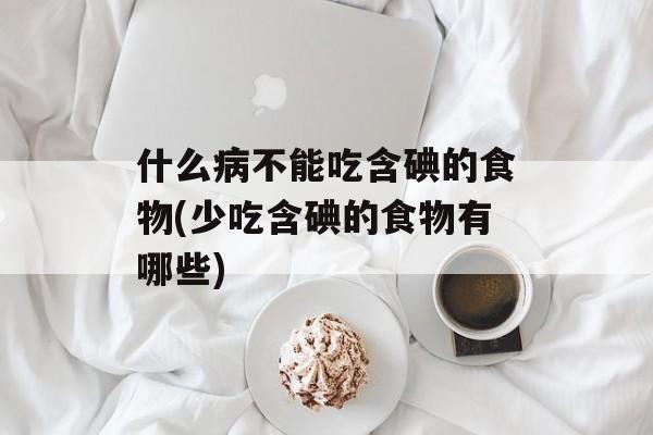 什么病不能吃含碘的食物(少吃含碘的食物有哪些)-第1张图片-