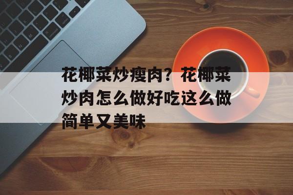 花椰菜炒瘦肉？花椰菜炒肉怎么做好吃这么做简单又美味-第1张图片-