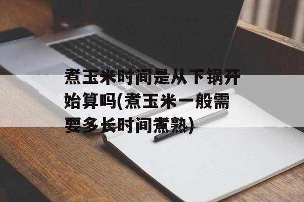 煮玉米时间是从下锅开始算吗(煮玉米一般需要多长时间煮熟)-第1张图片-