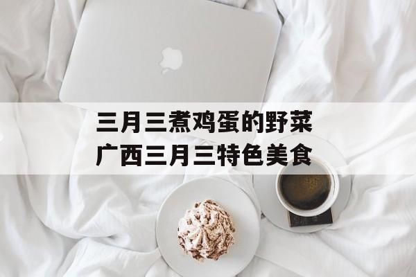三月三煮鸡蛋的野菜 广西三月三特色美食-第1张图片-