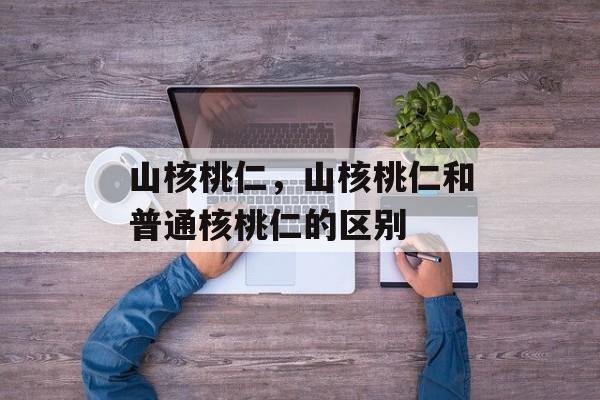 山核桃仁，山核桃仁和普通核桃仁的区别-第1张图片-