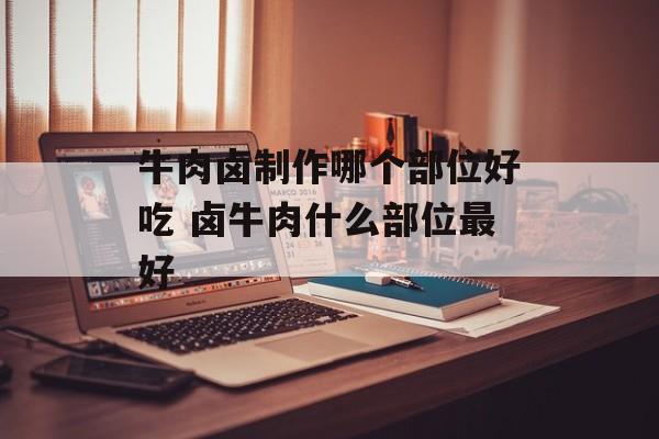 牛肉卤制作哪个部位好吃 卤牛肉什么部位最好-第1张图片-