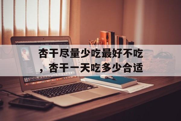 杏干尽量少吃最好不吃，杏干一天吃多少合适-第1张图片-
