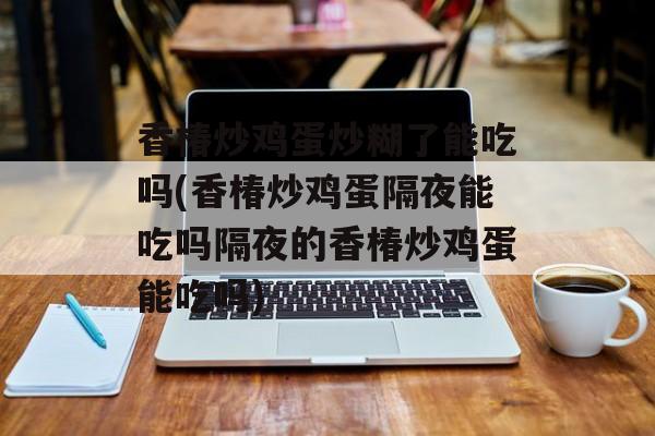 香椿炒鸡蛋炒糊了能吃吗(香椿炒鸡蛋隔夜能吃吗隔夜的香椿炒鸡蛋能吃吗)-第1张图片-