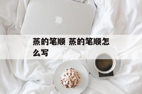 蒸的笔顺 蒸的笔顺怎么写-第1张图片-