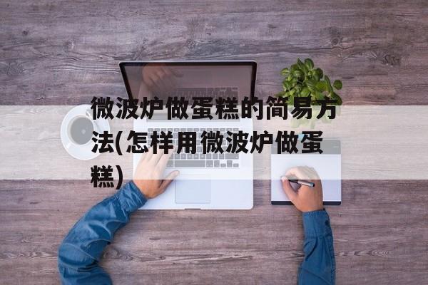微波炉做蛋糕的简易方法(怎样用微波炉做蛋糕)-第1张图片-