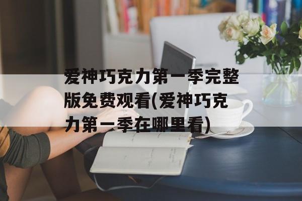 爱神巧克力第一季完整版免费观看(爱神巧克力第一季在哪里看)-第1张图片-