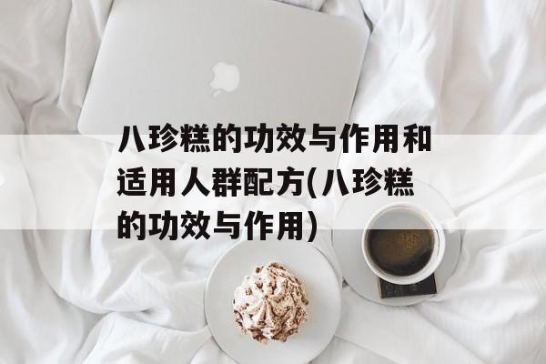 八珍糕的功效与作用和适用人群配方(八珍糕的功效与作用)-第1张图片-