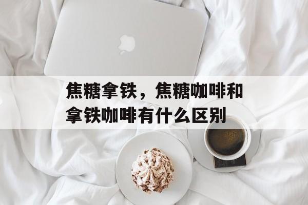 焦糖拿铁，焦糖咖啡和拿铁咖啡有什么区别-第1张图片-