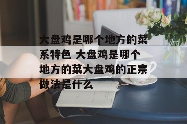 大盘鸡是哪个地方的菜系特色 大盘鸡是哪个地方的菜大盘鸡的正宗做法是什么-第1张图片-