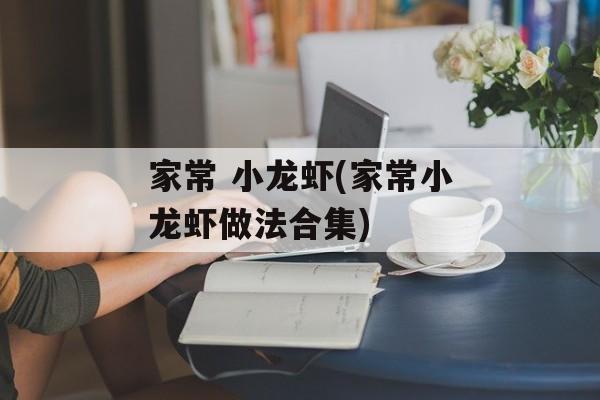 家常 小龙虾(家常小龙虾做法合集)-第1张图片-