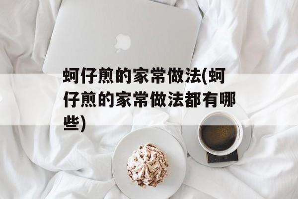 蚵仔煎的家常做法(蚵仔煎的家常做法都有哪些)-第1张图片-