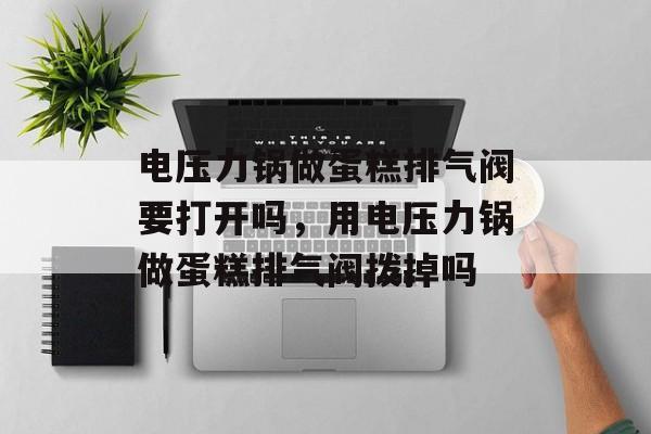 电压力锅做蛋糕排气阀要打开吗，用电压力锅做蛋糕排气阀拨掉吗-第1张图片-