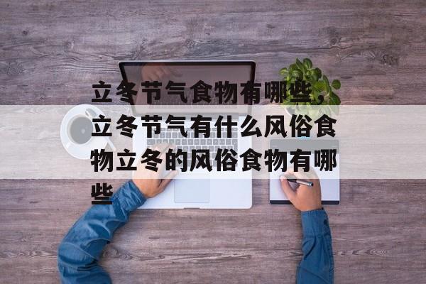 立冬节气食物有哪些，立冬节气有什么风俗食物立冬的风俗食物有哪些-第1张图片-
