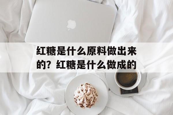 红糖是什么原料做出来的？红糖是什么做成的-第1张图片-