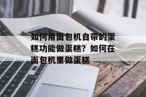 如何用面包机自带的蛋糕功能做蛋糕？如何在面包机里做蛋糕-第1张图片-