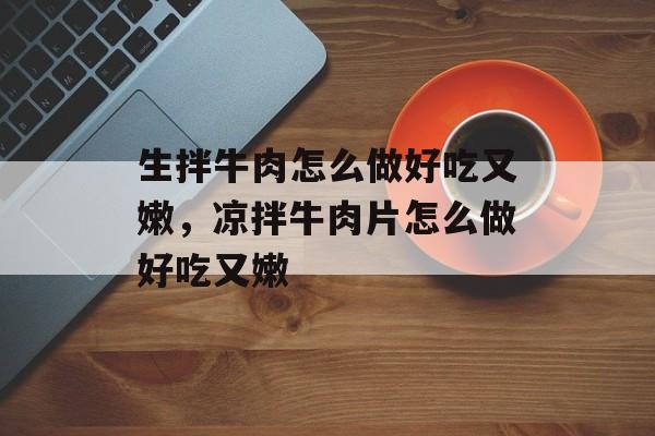 生拌牛肉怎么做好吃又嫩，凉拌牛肉片怎么做好吃又嫩-第1张图片-