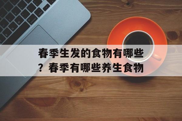 春季生发的食物有哪些？春季有哪些养生食物-第1张图片-