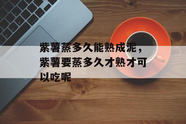 紫薯蒸多久能熟成泥，紫薯要蒸多久才熟才可以吃呢-第1张图片-