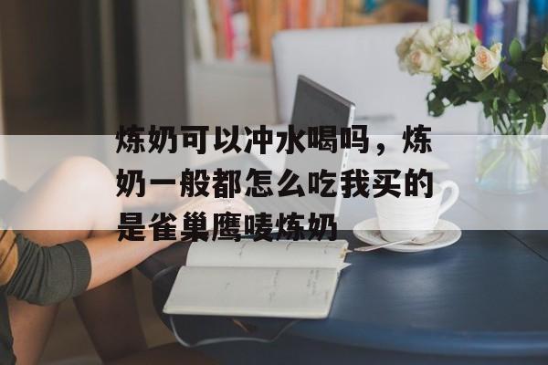 炼奶可以冲水喝吗，炼奶一般都怎么吃我买的是雀巢鹰唛炼奶-第1张图片-