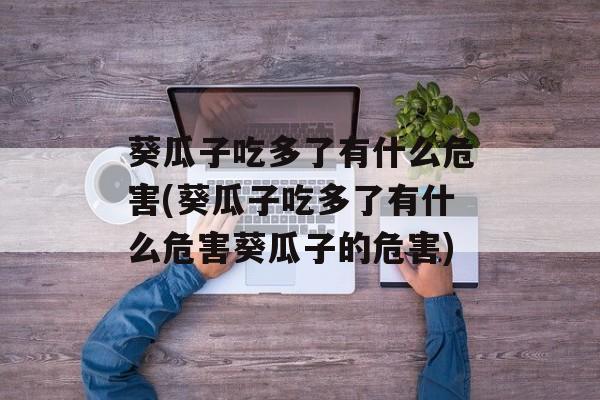 葵瓜子吃多了有什么危害(葵瓜子吃多了有什么危害葵瓜子的危害)-第1张图片-