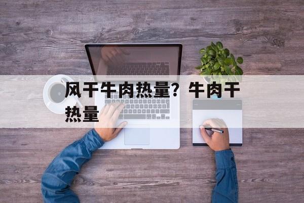风干牛肉热量？牛肉干热量-第1张图片-