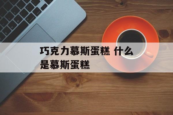 巧克力慕斯蛋糕 什么是慕斯蛋糕-第1张图片-