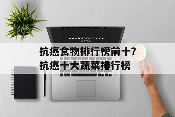抗癌食物排行榜前十？抗癌十大蔬菜排行榜-第1张图片-