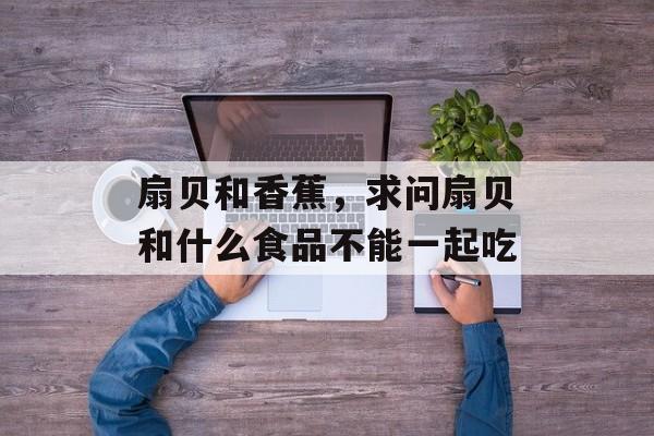 扇贝和香蕉，求问扇贝和什么食品不能一起吃-第1张图片-