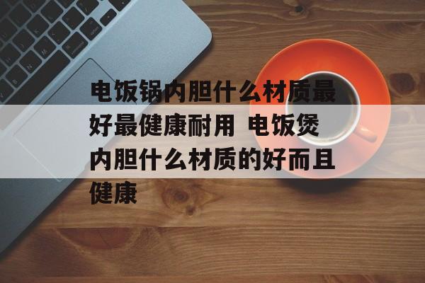电饭锅内胆什么材质最好最健康耐用 电饭煲内胆什么材质的好而且健康-第1张图片-