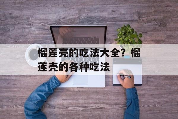 榴莲壳的吃法大全？榴莲壳的各种吃法-第1张图片-