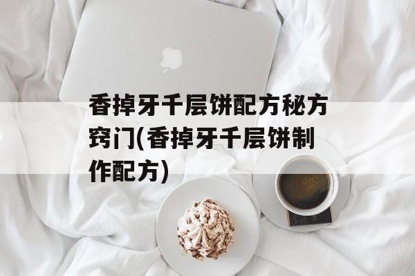 香掉牙千层饼配方秘方窍门(香掉牙千层饼制作配方)-第1张图片-