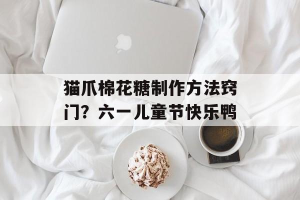 猫爪棉花糖制作方法窍门？六一儿童节快乐鸭-第1张图片-