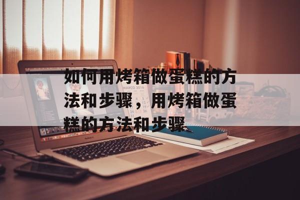 如何用烤箱做蛋糕的方法和步骤，用烤箱做蛋糕的方法和步骤-第1张图片-