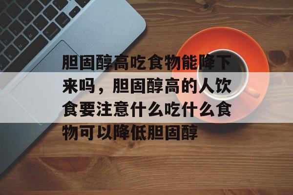 胆固醇高吃食物能降下来吗，胆固醇高的人饮食要注意什么吃什么食物可以降低胆固醇-第1张图片-