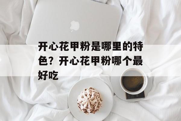 开心花甲粉是哪里的特色？开心花甲粉哪个最好吃-第1张图片-