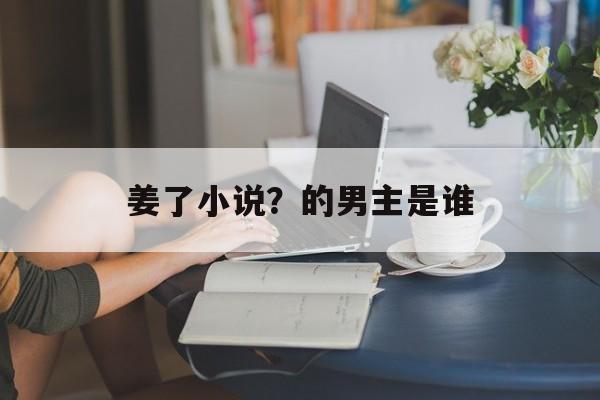 姜了小说？的男主是谁-第1张图片-