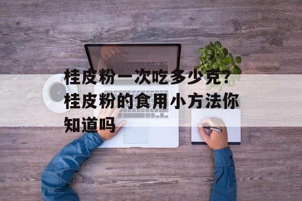 桂皮粉一次吃多少克？桂皮粉的食用小方法你知道吗-第1张图片-